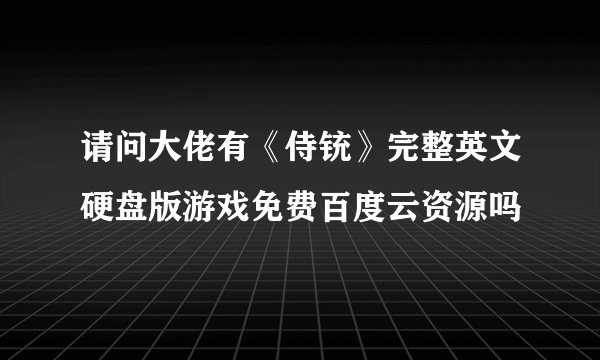 请问大佬有《侍铳》完整英文硬盘版游戏免费百度云资源吗