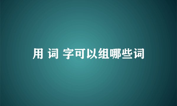 用 词 字可以组哪些词