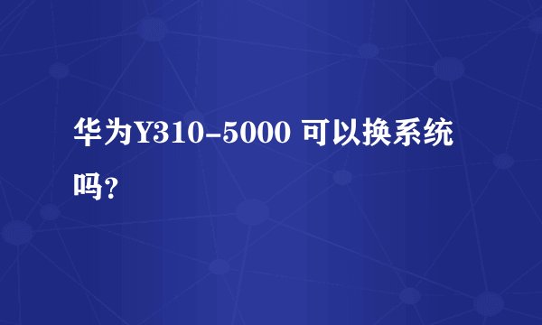 华为Y310-5000 可以换系统吗？