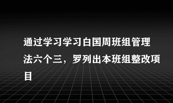 通过学习学习白国周班组管理法六个三，罗列出本班组整改项目