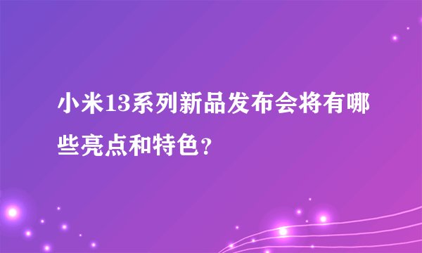 小米13系列新品发布会将有哪些亮点和特色？