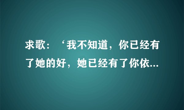 求歌：‘我不知道，你已经有了她的好，她已经有了你依靠……’[单身公主相亲记插曲]