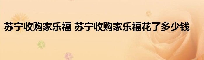 苏宁收购家乐福苏宁收购家乐福花了多少钱