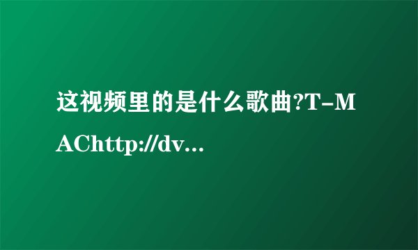 这视频里的是什么歌曲?T-MAChttp://dv.ouou.com/play/v_e399eaa62c6ff.html.