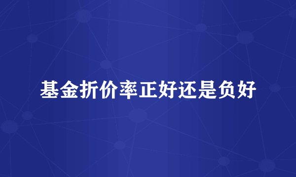 基金折价率正好还是负好