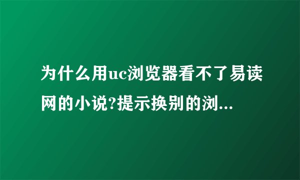 为什么用uc浏览器看不了易读网的小说?提示换别的浏览器进入易读原网址。