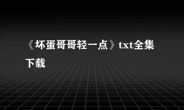 《坏蛋哥哥轻一点》txt全集下载