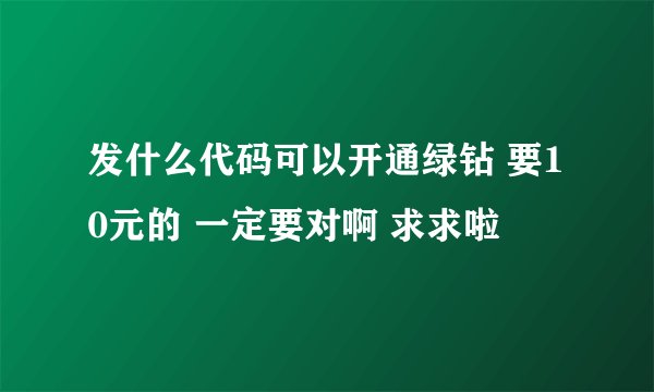 发什么代码可以开通绿钻 要10元的 一定要对啊 求求啦