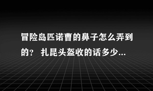冒险岛匹诺曹的鼻子怎么弄到的？ 扎昆头盔收的话多少钱1个？