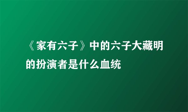 《家有六子》中的六子大藏明的扮演者是什么血统
