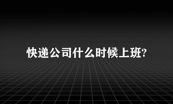 快递公司什么时候上班?