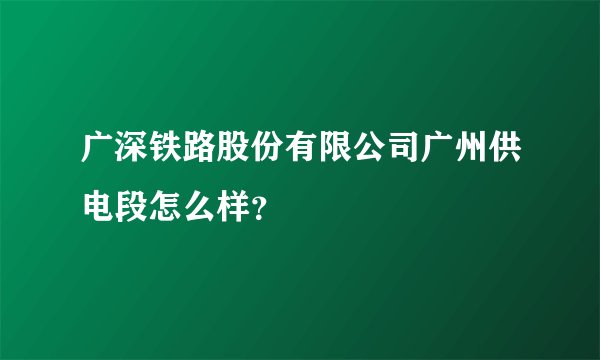 广深铁路股份有限公司广州供电段怎么样？