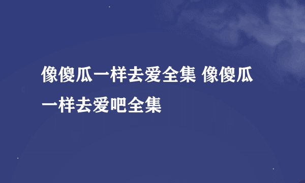像傻瓜一样去爱全集 像傻瓜一样去爱吧全集