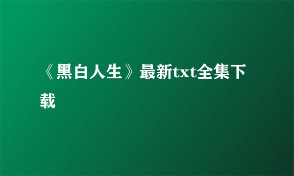 《黑白人生》最新txt全集下载