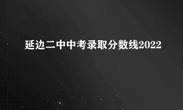 延边二中中考录取分数线2022