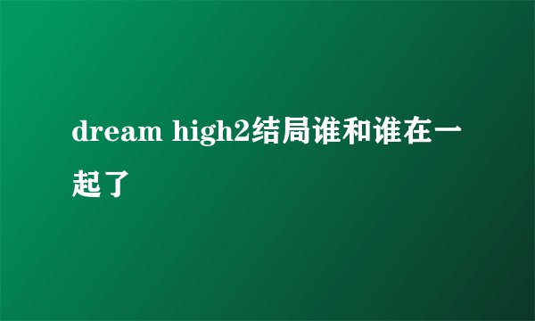 dream high2结局谁和谁在一起了