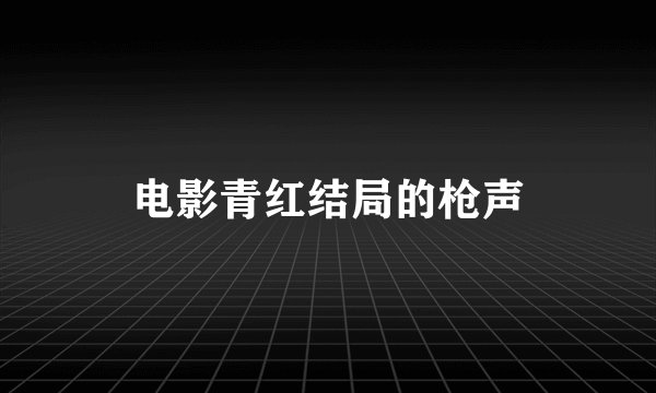 电影青红结局的枪声