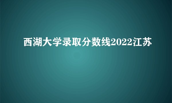西湖大学录取分数线2022江苏