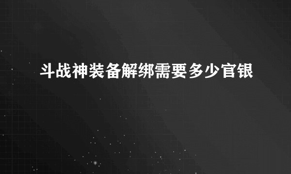 斗战神装备解绑需要多少官银