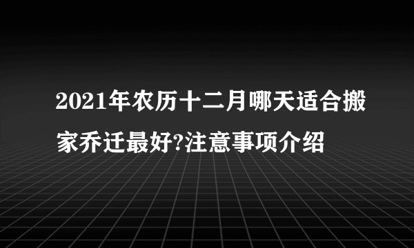 2021年农历十二月哪天适合搬家乔迁最好?注意事项介绍