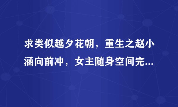求类似越夕花朝，重生之赵小涵向前冲，女主随身空间完结小说，不虐不小白，越多越好