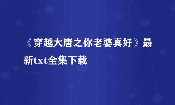 《穿越大唐之你老婆真好》最新txt全集下载