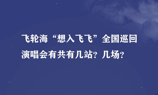 飞轮海“想入飞飞”全国巡回演唱会有共有几站？几场？