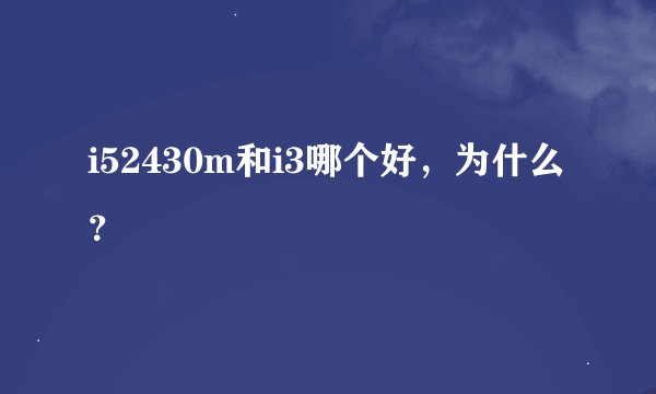 i52430m和i3哪个好，为什么？