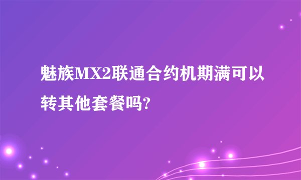 魅族MX2联通合约机期满可以转其他套餐吗?