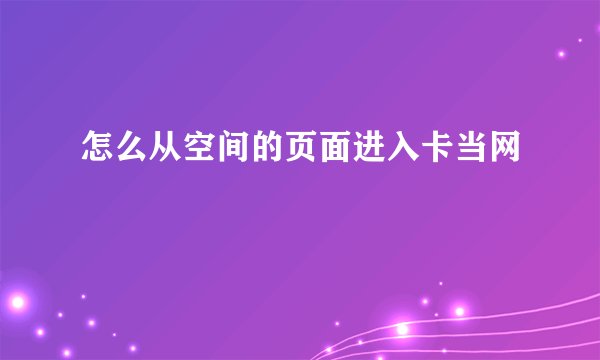 怎么从空间的页面进入卡当网