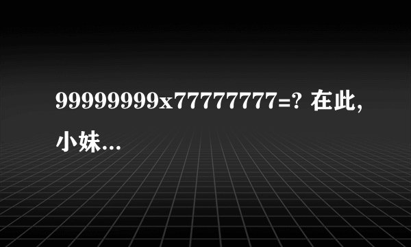 99999999x77777777=? 在此,小妹先谢过发信息的个位了!