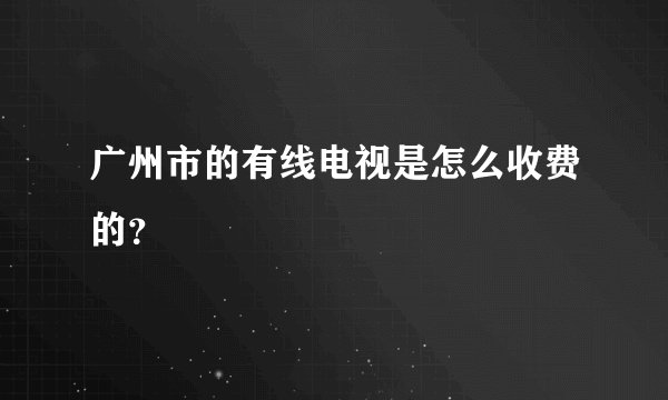 广州市的有线电视是怎么收费的？