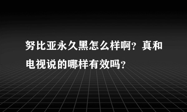 努比亚永久黑怎么样啊？真和电视说的哪样有效吗？