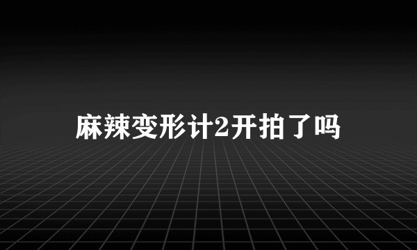 麻辣变形计2开拍了吗