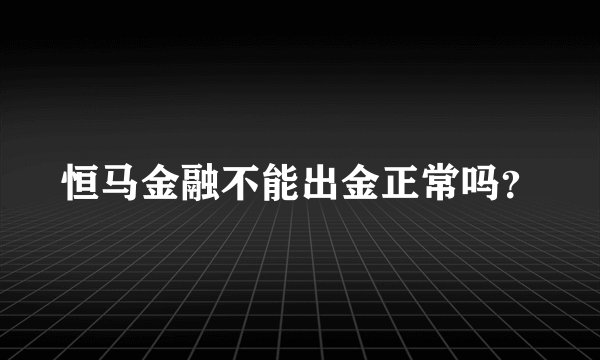 恒马金融不能出金正常吗？