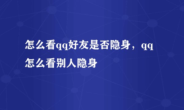 怎么看qq好友是否隐身，qq怎么看别人隐身