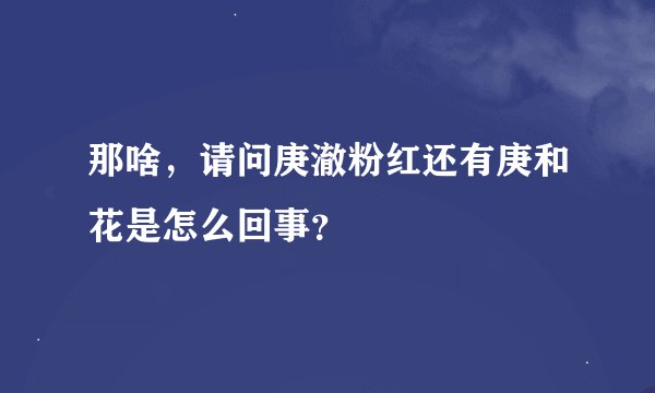 那啥，请问庚澈粉红还有庚和花是怎么回事？