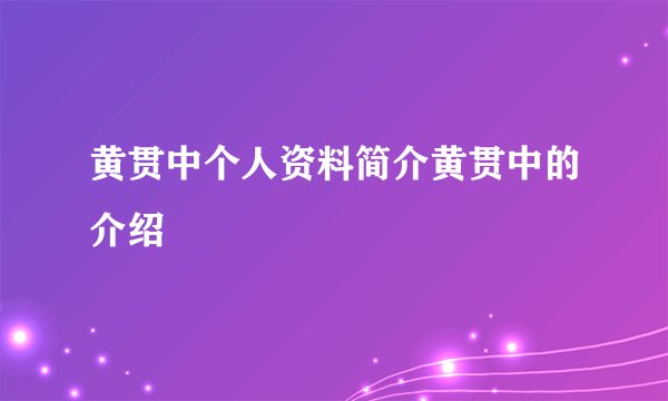 黄贯中个人资料简介黄贯中的介绍