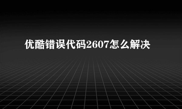 优酷错误代码2607怎么解决