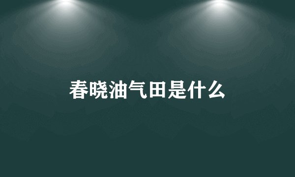 春晓油气田是什么