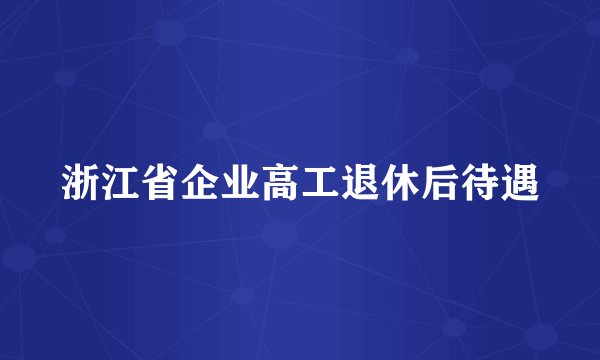 浙江省企业高工退休后待遇