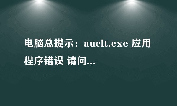 电脑总提示：auclt.exe 应用程序错误 请问是什么原因啊 如何解决