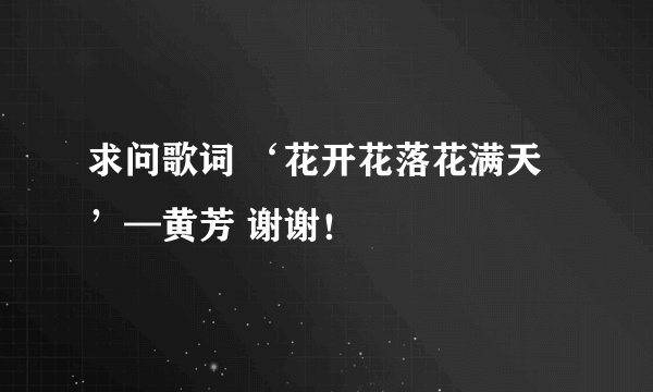 求问歌词 ‘花开花落花满天’—黄芳 谢谢！