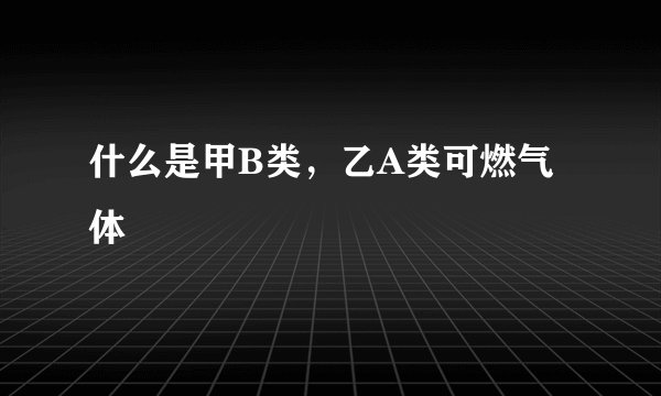 什么是甲B类，乙A类可燃气体
