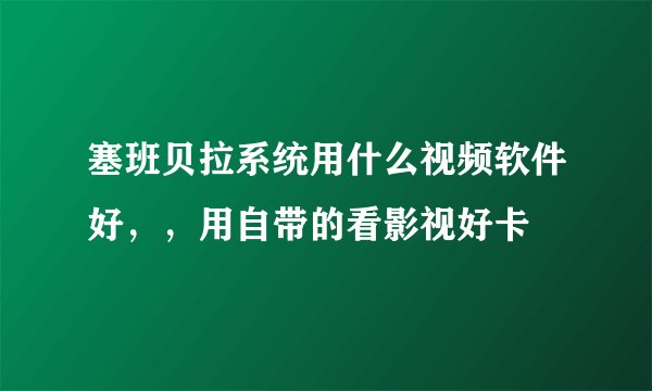 塞班贝拉系统用什么视频软件好，，用自带的看影视好卡