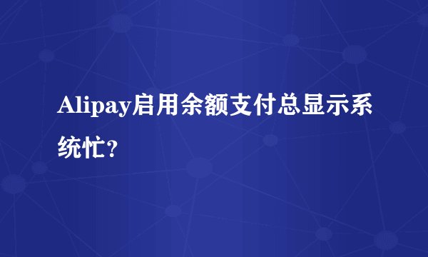 Alipay启用余额支付总显示系统忙？