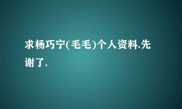 求杨巧宁(毛毛)个人资料.先谢了.