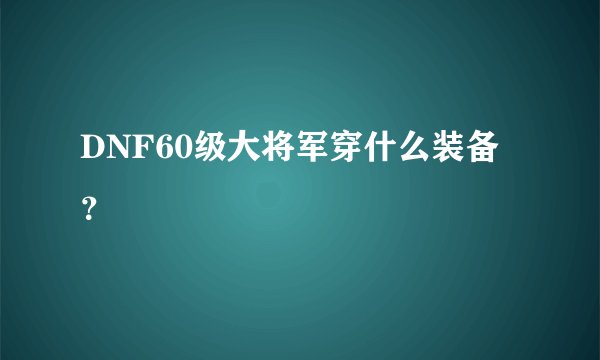 DNF60级大将军穿什么装备？