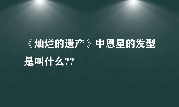 《灿烂的遗产》中恩星的发型是叫什么??