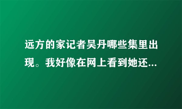 远方的家记者吴丹哪些集里出现。我好像在网上看到她还在苏州台进行某个节目主持，谁能给个这个台观看网址
